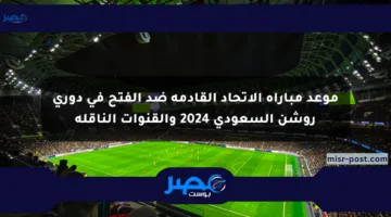 موعد مباراة الاتحاد القادمة ضد الفتح في دوري روشن السعودي 2024 والقنوات الناقلة